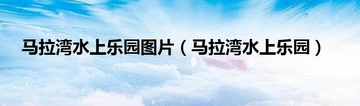 马拉湾水上乐园图片（马拉湾水上乐园） 第1张