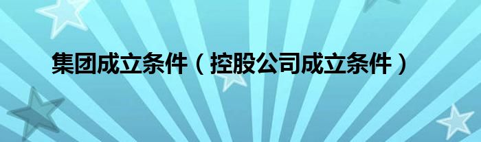 集团成立条件（控股公司成立条件） 第1张