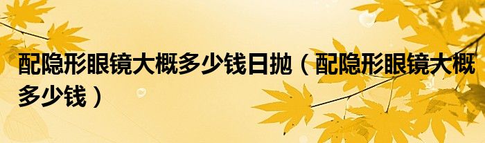 配隐形眼镜大概多少钱日抛（配隐形眼镜大概多少钱） 第1张