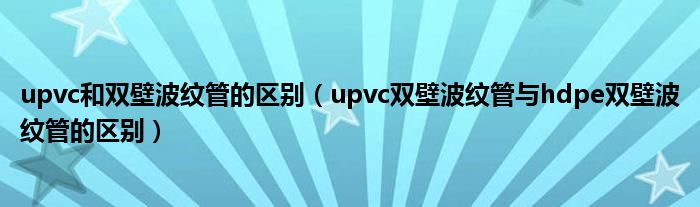 upvc和双壁波纹管的区别（upvc双壁波纹管与hdpe双壁波纹管的区别） 第1张