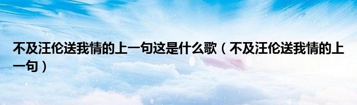 不及汪伦送我情的上一句这是什么歌（不及汪伦送我情的上一句） 第1张