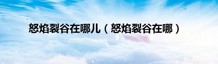 怒焰裂谷在哪儿（怒焰裂谷在哪） 第1张