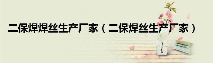 二保焊焊丝生产厂家（二保焊丝生产厂家） 第1张