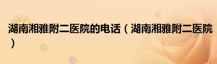 湖南湘雅附二医院的电话（湖南湘雅附二医院） 第1张