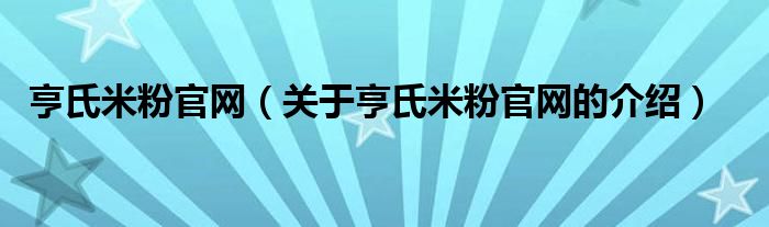 亨氏米粉官网（关于亨氏米粉官网的介绍） 第1张