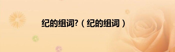 纪的组词?（纪的组词） 第1张