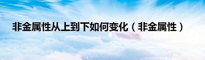 非金属性从上到下如何变化（非金属性） 第1张