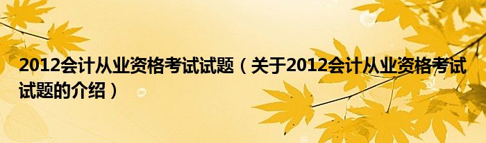 012会计从业资格考试试题（关于2012会计从业资格考试试题的介绍）"