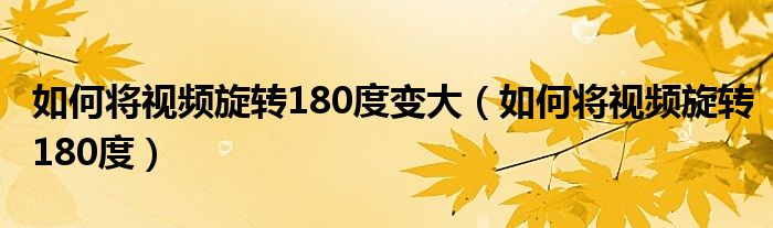 如何将视频旋转180度变大（如何将视频旋转180度） 第1张