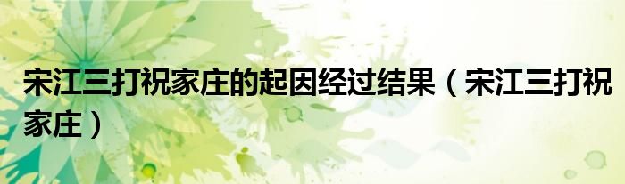 宋江三打祝家庄的起因经过结果（宋江三打祝家庄） 第1张