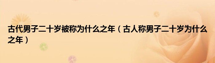 古代男子二十岁被称为什么之年（古人称男子二十岁为什么之年） 第1张
