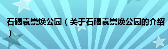 石碣袁崇焕公园（关于石碣袁崇焕公园的介绍） 第1张