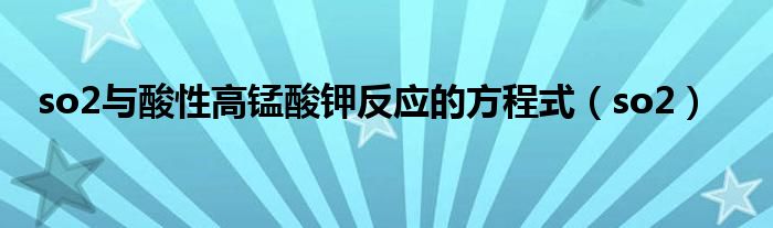 so2与酸性高锰酸钾反应的方程式（so2） 第1张