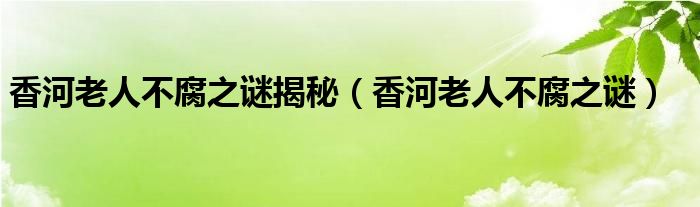 香河老人不腐之谜揭秘（香河老人不腐之谜） 第1张