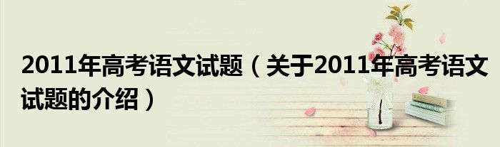 011年高考语文试题（关于2011年高考语文试题的介绍）"