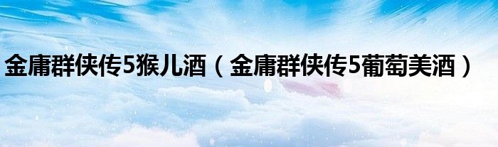 金庸群侠传5猴儿酒（金庸群侠传5葡萄美酒） 第1张