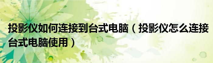 投影仪如何连接到台式电脑（投影仪怎么连接台式电脑使用） 第1张