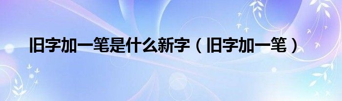 旧字加一笔是什么新字（旧字加一笔） 第1张