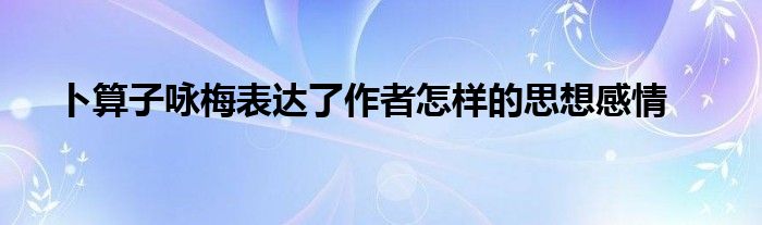卜算子咏梅表达了作者怎样的思想感情 第1张