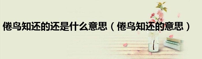倦鸟知还的还是什么意思（倦鸟知还的意思） 第1张