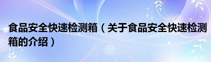 食品安全快速检测箱（关于食品安全快速检测箱的介绍） 第1张