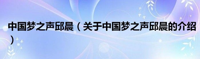中国梦之声邱晨（关于中国梦之声邱晨的介绍） 第1张