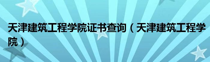 天津建筑工程学院证书查询（天津建筑工程学院） 第1张