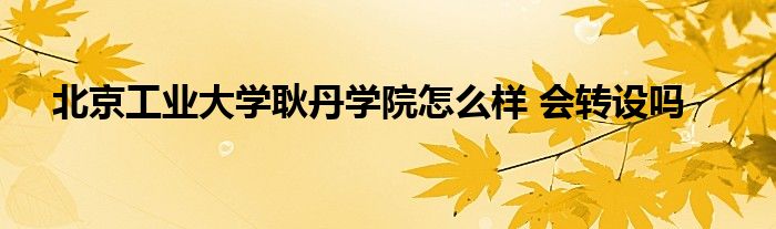 北京工业大学耿丹学院怎么样 会转设吗 第1张