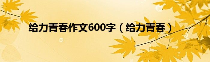 给力青春作文600字（给力青春） 第1张