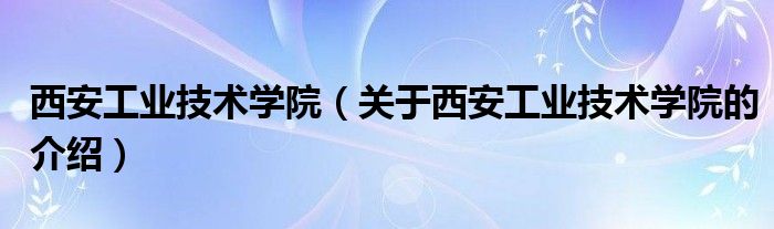 西安工业技术学院（关于西安工业技术学院的介绍） 第1张