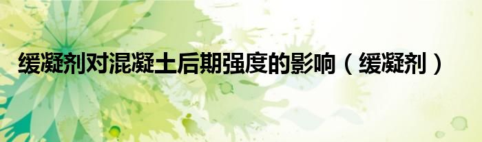 缓凝剂对混凝土后期强度的影响（缓凝剂） 第1张