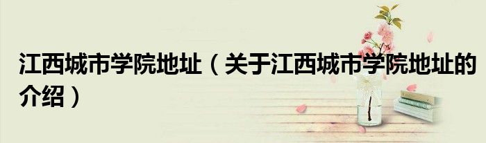江西城市学院地址（关于江西城市学院地址的介绍） 第1张