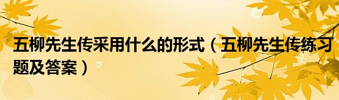 五柳先生传采用什么的形式（五柳先生传练习题及答案） 第1张