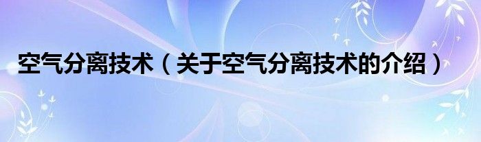 空气分离技术（关于空气分离技术的介绍） 第1张