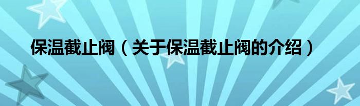 保温截止阀（关于保温截止阀的介绍） 第1张