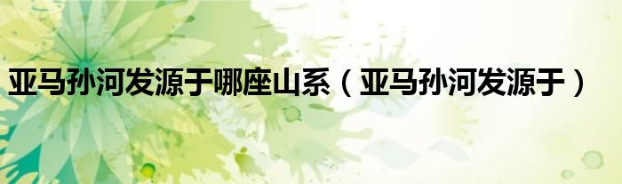 亚马孙河发源于哪座山系（亚马孙河发源于） 第1张