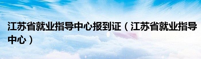 江苏省就业指导中心报到证（江苏省就业指导中心） 第1张