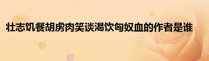 壮志饥餐胡虏肉笑谈渴饮匈奴血的作者是谁 第1张