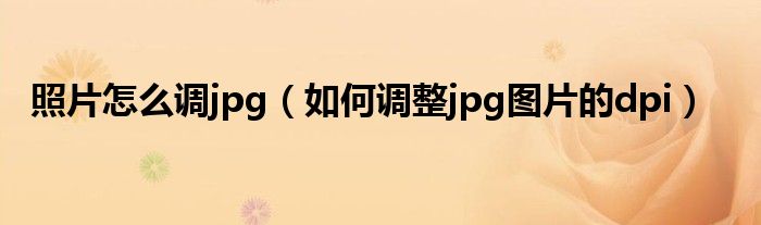 照片怎么调jpg（如何调整jpg图片的dpi） 第1张