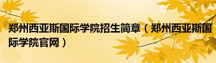 郑州西亚斯国际学院招生简章（郑州西亚斯国际学院官网） 第1张
