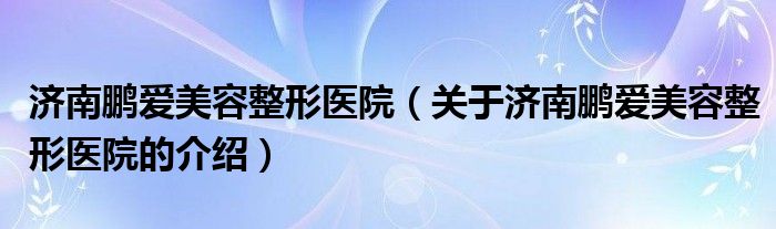 济南鹏爱美容整形医院（关于济南鹏爱美容整形医院的介绍） 第1张