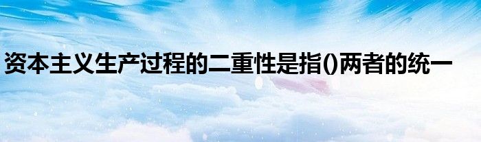 资本主义生产过程的二重性是指()两者的统一 第1张