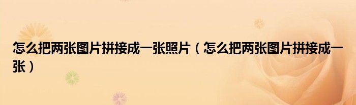 怎么把两张图片拼接成一张照片（怎么把两张图片拼接成一张） 第1张