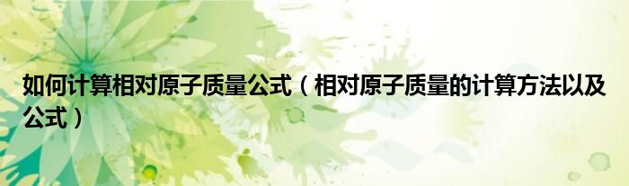 如何计算相对原子质量公式（相对原子质量的计算方法以及公式） 第1张