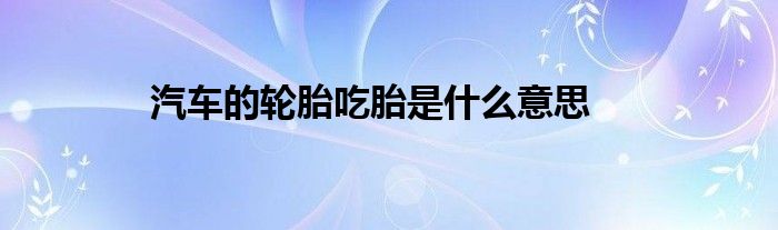 汽车的轮胎吃胎是什么意思 第1张