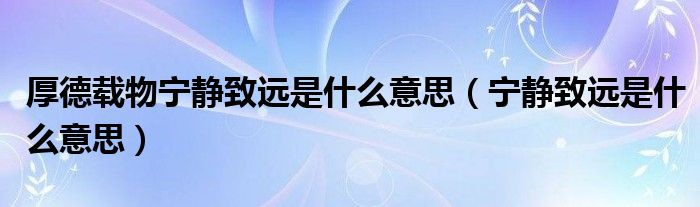 厚德载物宁静致远是什么意思（宁静致远是什么意思） 第1张
