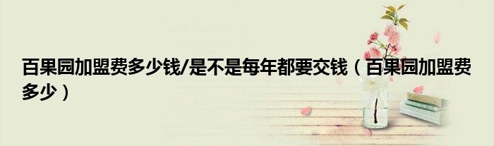 百果园加盟费多少钱/是不是每年都要交钱（百果园加盟费多少） 第1张