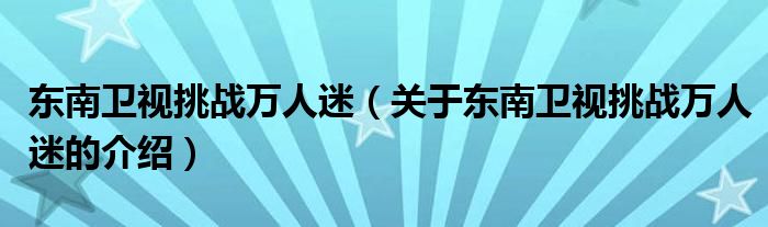 东南卫视挑战万人迷（关于东南卫视挑战万人迷的介绍） 第1张