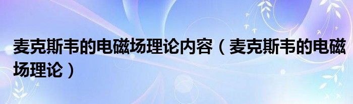 麦克斯韦的电磁场理论内容（麦克斯韦的电磁场理论） 第1张