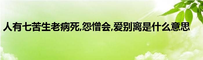 人有七苦生老病死,怨憎会,爱别离是什么意思 第1张